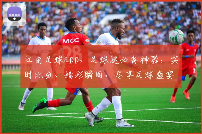 江南足球app，足球迷必备神器，实时比分、精彩瞬间，尽享足球盛宴，不容错过