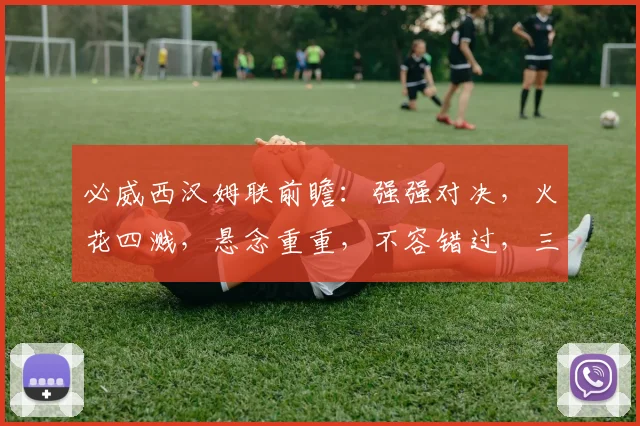 必威西汉姆联前瞻：强强对决，火花四溅，悬念重重，不容错过，三场精彩不容错过