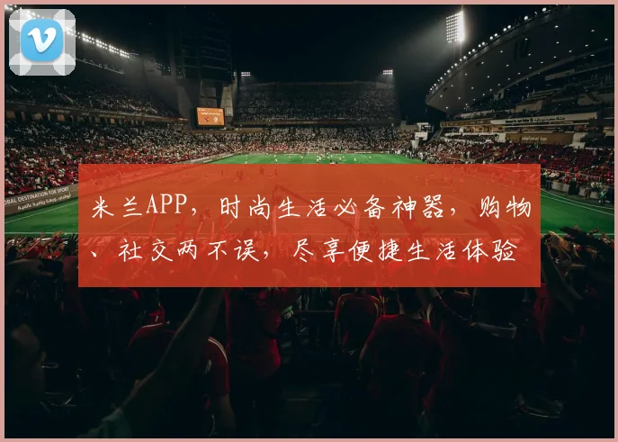 米兰APP，时尚生活必备神器，购物、社交两不误，尽享便捷生活体验，下载就知