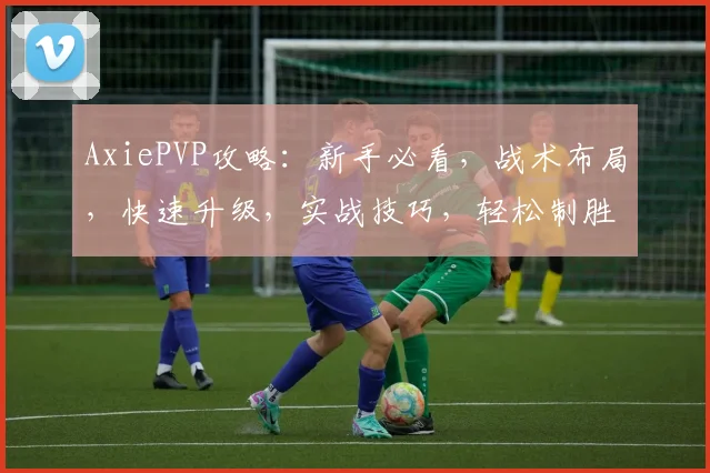 AxiePVP攻略：新手必看，战术布局，快速升级，实战技巧，轻松制胜三步走