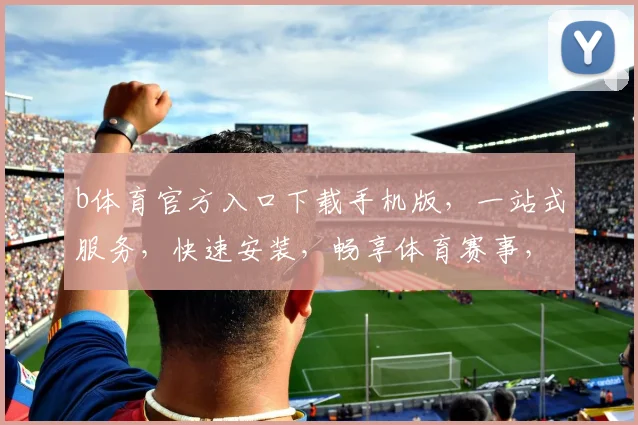 b体育官方入口下载手机版，一站式服务，快速安装，畅享体育赛事，三步搞定，必看攻略