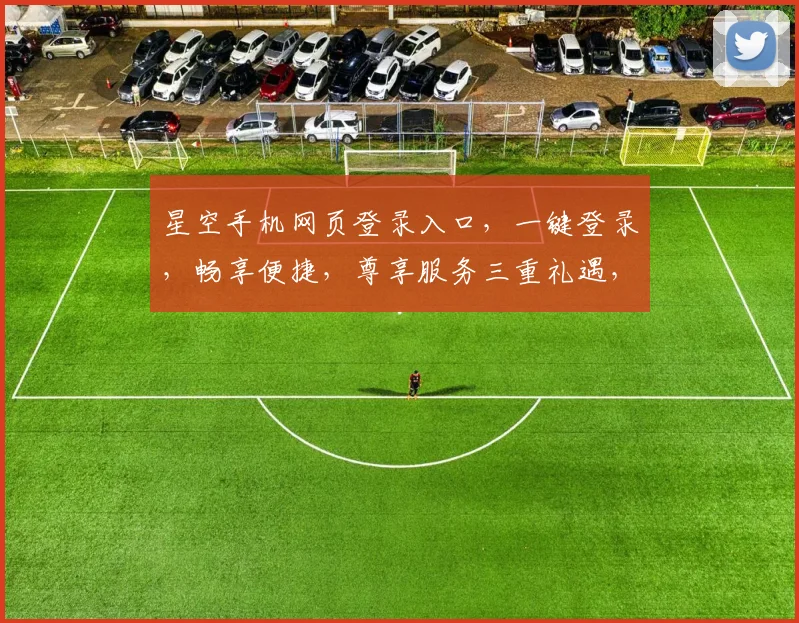星空手机网页登录入口，一键登录，畅享便捷，尊享服务三重礼遇，不容错过