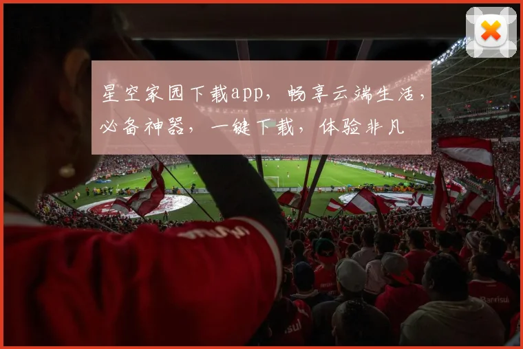 星空家园下载app，畅享云端生活，必备神器，一键下载，体验非凡