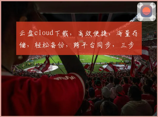 云盘cloud下载，高效便捷，海量存储，轻松备份，跨平台同步，三步实现数据无忧。