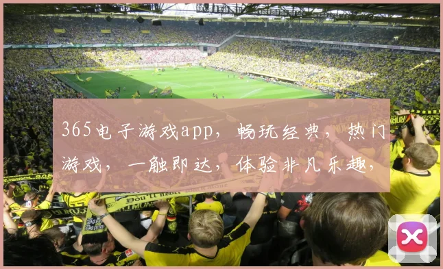 365电子游戏app，畅玩经典，热门游戏，一触即达，体验非凡乐趣，尽在掌握