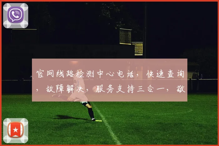 官网线路检测中心电话，快速查询，故障解决，服务支持三合一，敬请拨打