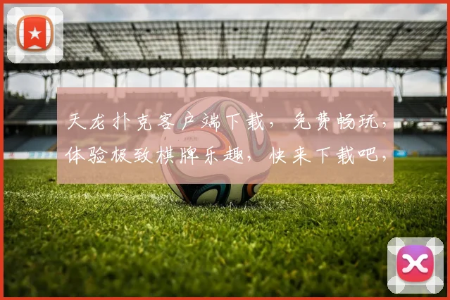 天龙扑克客户端下载，免费畅玩，体验极致棋牌乐趣，快来下载吧，2个版本任选