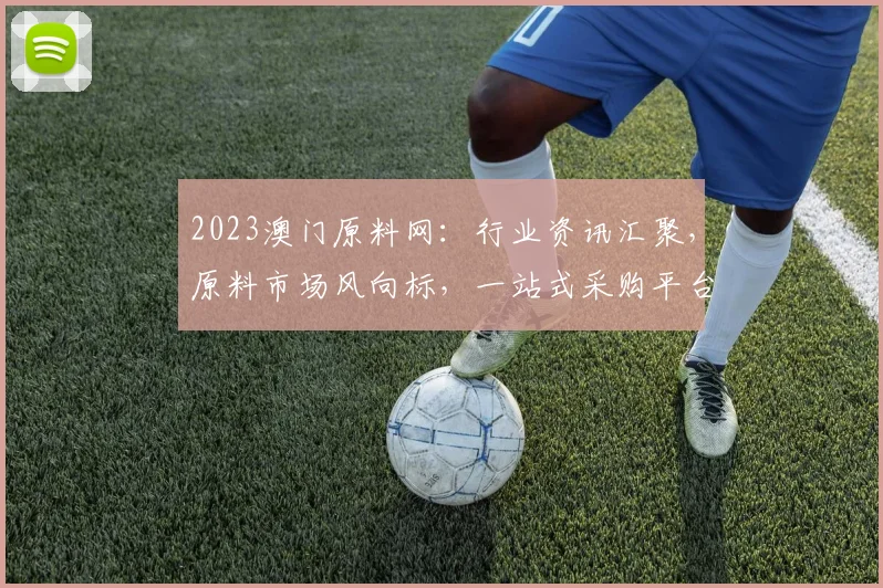 2023澳门原料网：行业资讯汇聚，原料市场风向标，一站式采购平台