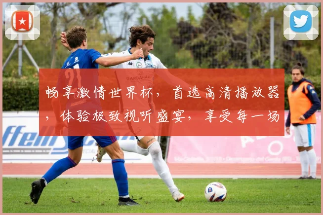 畅享激情世界杯，首选高清播放器，体验极致视听盛宴，享受每一场精彩对决