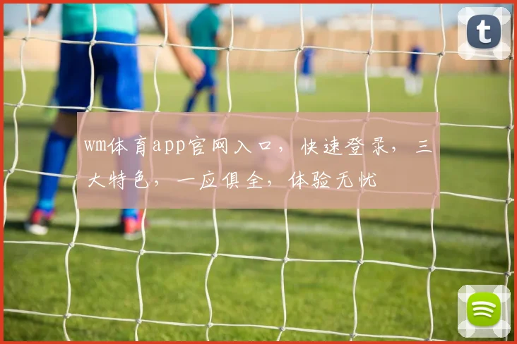wm体育app官网入口，快速登录，三大特色，一应俱全，体验无忧