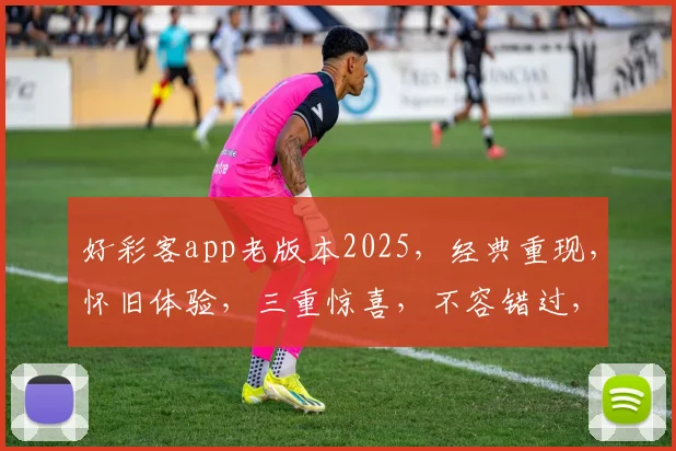 好彩客app老版本2025，经典重现，怀旧体验，三重惊喜，不容错过，立即下载