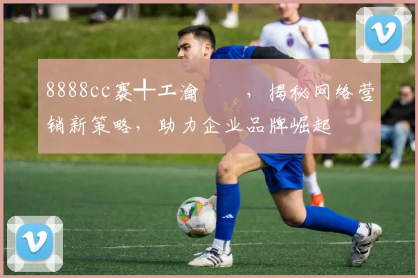 8888cc褰╃エ瀹樻柟，揭秘网络营销新策略，助力企业品牌崛起