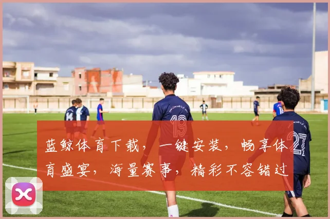 蓝鲸体育下载，一键安装，畅享体育盛宴，海量赛事，精彩不容错过，两步轻松搞定